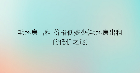 毛坯房出租 价格低多少(毛坯房出租的低价之谜)